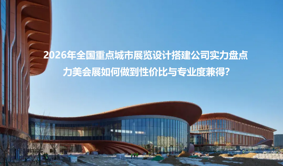 2026年全国重点城市展览设计搭建公司实力盘点 2026年全国重点城市展览设计搭建公司实力盘点